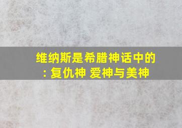 维纳斯是希腊神话中的: 复仇神 爱神与美神